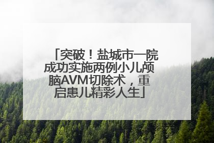 突破！盐城市一院成功实施两例小儿颅脑AVM切除术，重启患儿精彩人生