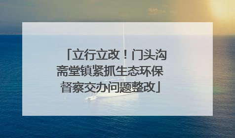 立行立改！门头沟斋堂镇紧抓生态环保督察交办问题整改