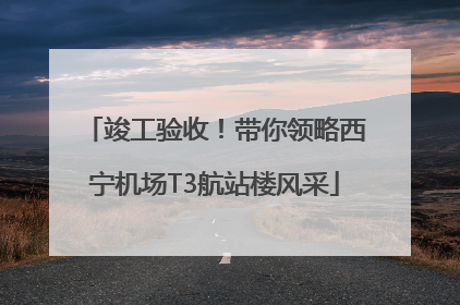 竣工验收！带你领略西宁机场T3航站楼风采