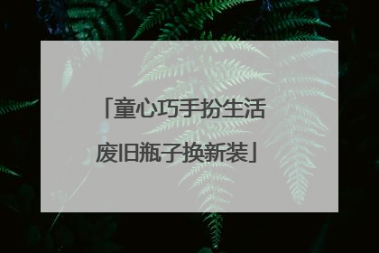 童心巧手扮生活 废旧瓶子换新装