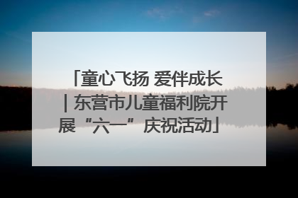 童心飞扬 爱伴成长｜东营市儿童福利院开展“六一”庆祝活动