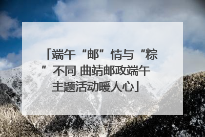 端午“邮”情与“粽”不同 曲靖邮政端午主题活动暖人心
