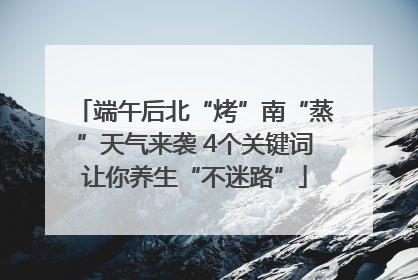 端午后北“烤”南“蒸”天气来袭 4个关键词让你养生“不迷路”