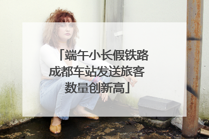 端午小长假铁路成都车站发送旅客数量创新高