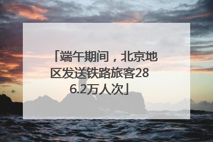 端午期间，北京地区发送铁路旅客286.2万人次