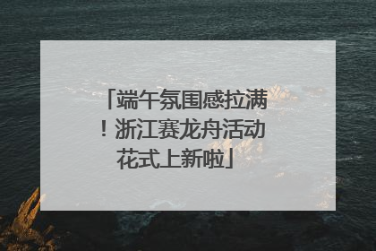 端午氛围感拉满！浙江赛龙舟活动花式上新啦