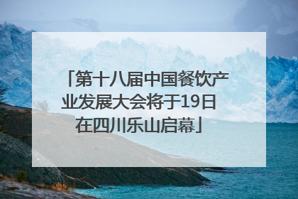 第十八届中国餐饮产业发展大会将于19日在四川乐山启幕