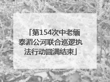 第154次中老缅泰湄公河联合巡逻执法行动圆满结束