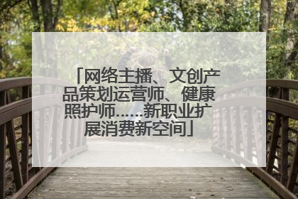 网络主播、文创产品策划运营师、健康照护师……新职业扩展消费新空间
