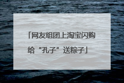 网友组团上淘宝闪购给“孔子”送粽子