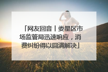 网友回音丨娄星区市场监管局迅速响应，消费纠纷得以圆满解决