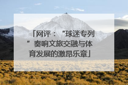 网评：“球迷专列”奏响文旅交融与体育发展的激昂乐章