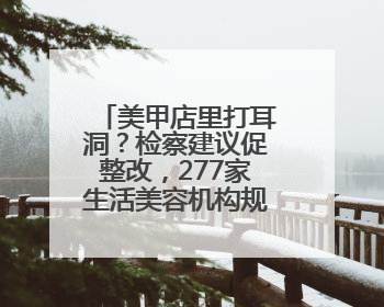美甲店里打耳洞？检察建议促整改，277家生活美容机构规范经营