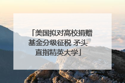 美国拟对高校捐赠基金分级征税 矛头直指精英大学