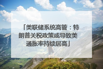 美联储系统高管：特朗普关税政策或导致美通胀率持续居高