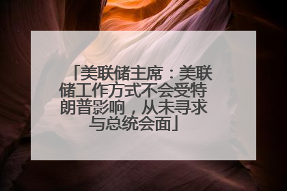 美联储主席：美联储工作方式不会受特朗普影响，从未寻求与总统会面
