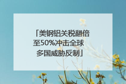 美钢铝关税翻倍至50%冲击全球 多国威胁反制