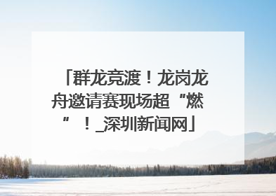 群龙竞渡！龙岗龙舟邀请赛现场超“燃”！_深圳新闻网