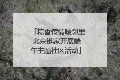 粽香传情暖邻里 北京链家开展端午主题社区活动