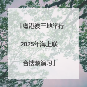 粤港澳三地举行2025年海上联合搜救演习