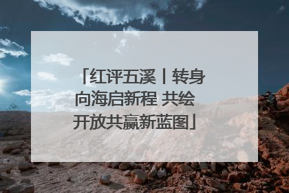 红评五溪丨转身向海启新程 共绘开放共赢新蓝图