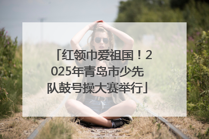 红领巾爱祖国！2025年青岛市少先队鼓号操大赛举行
