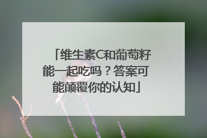 维生素C和葡萄籽能一起吃吗？答案可能颠覆你的认知