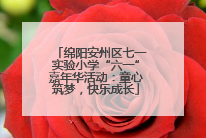 绵阳安州区七一实验小学“六一”嘉年华活动：童心筑梦，快乐成长