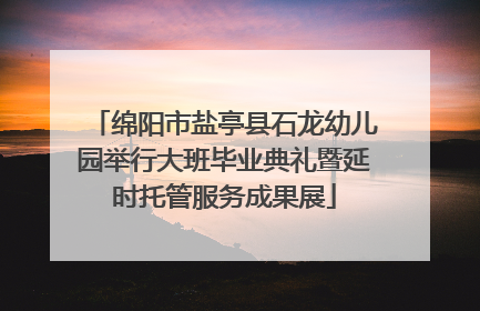 绵阳市盐亭县石龙幼儿园举行大班毕业典礼暨延时托管服务成果展