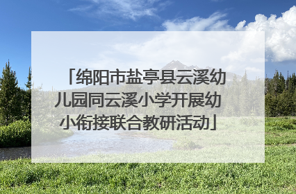 绵阳市盐亭县云溪幼儿园同云溪小学开展幼小衔接联合教研活动