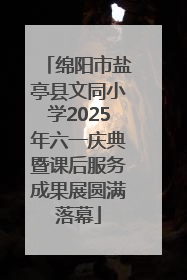绵阳市盐亭县文同小学2025年六一庆典暨课后服务成果展圆满落幕