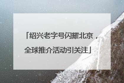 绍兴老字号闪耀北京，全球推介活动引关注