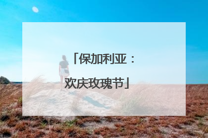 保加利亚：欢庆玫瑰节