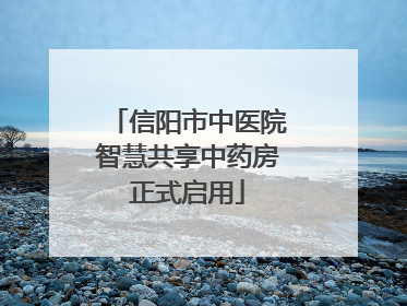 信阳市中医院智慧共享中药房正式启用