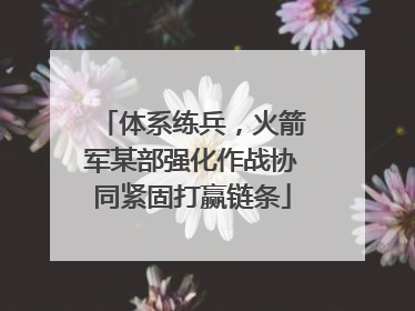 体系练兵，火箭军某部强化作战协同紧固打赢链条