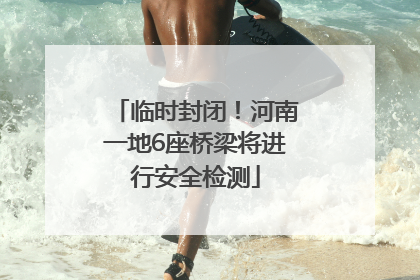 临时封闭！河南一地6座桥梁将进行安全检测