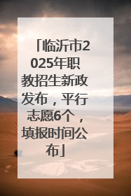 临沂市2025年职教招生新政发布，平行志愿6个，填报时间公布