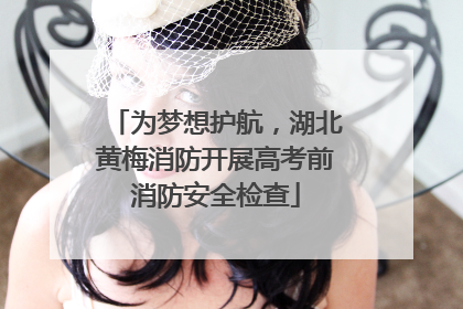 为梦想护航，湖北黄梅消防开展高考前消防安全检查