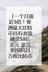 一个月涨近5倍！亚洲最大比特币持有者欲融资53亿美元 豪言要囤积21万枚比特币