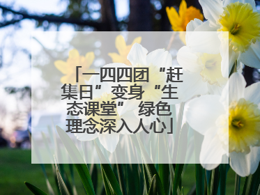 一四四团“赶集日”变身“生态课堂” 绿色理念深入人心