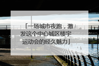一场城市夜跑，激发这个中心城区楼宇运动会的经久魅力