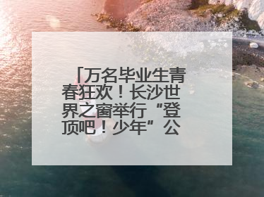 万名毕业生青春狂欢！长沙世界之窗举行“登顶吧！少年”公益毕业活动