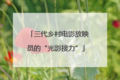 三代乡村电影放映员的“光影接力”