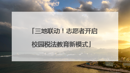 三地联动！志愿者开启校园税法教育新模式