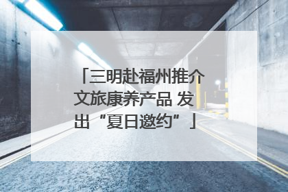 三明赴福州推介文旅康养产品 发出“夏日邀约”