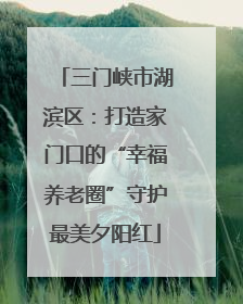 三门峡市湖滨区：打造家门口的“幸福养老圈”守护最美夕阳红