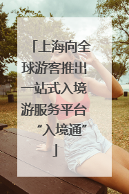 上海向全球游客推出一站式入境游服务平台“入境通”