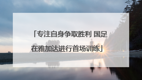 专注自身争取胜利 国足在雅加达进行首场训练