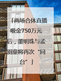 两场合体直播吸金750万元后，董明珠与孟羽童将再次“同台”