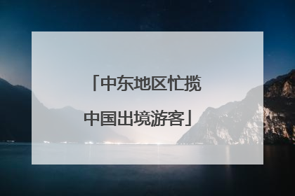 中东地区忙揽中国出境游客